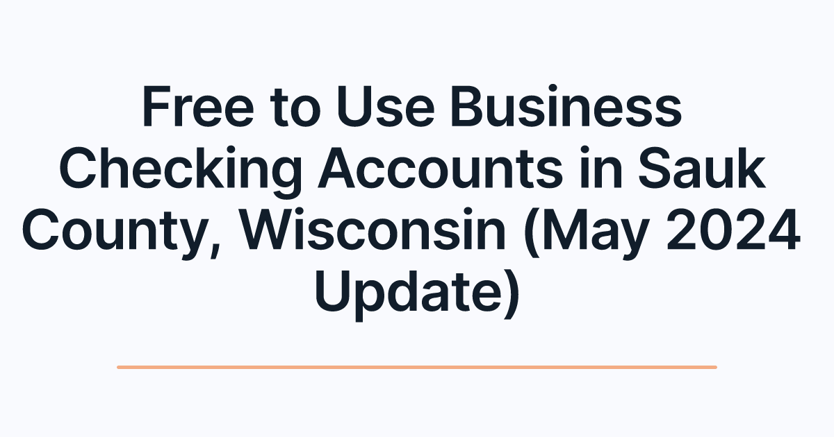 Free to Use Business Checking Accounts in Sauk County, Wisconsin (May 2024 Update)